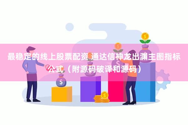 最稳定的线上股票配资 通达信神龙出渊主图指标公式（附源码破译和源码）