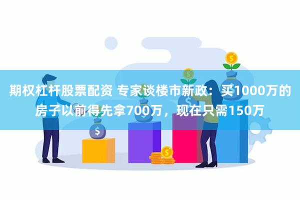 期权杠杆股票配资 专家谈楼市新政：买1000万的房子以前得先拿700万，现在只需150万