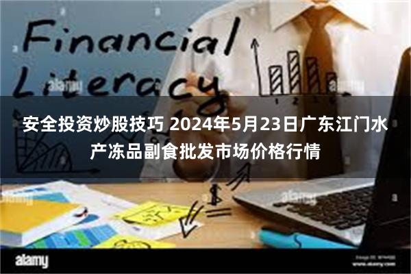 安全投资炒股技巧 2024年5月23日广东江门水产冻品副食批发市场价格行情