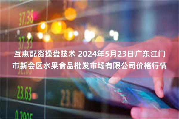 互惠配资操盘技术 2024年5月23日广东江门市新会区水果食品批发市场有限公司价格行情