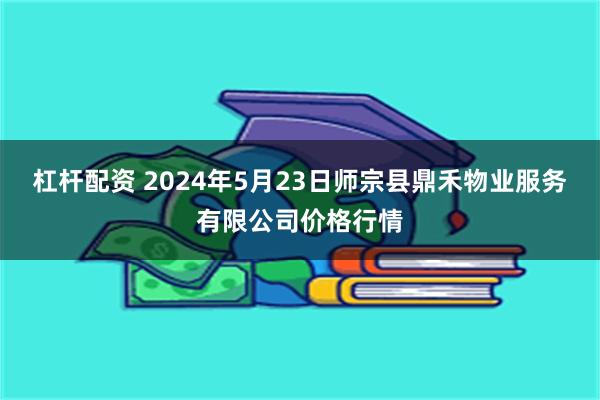 杠杆配资 2024年5月23日师宗县鼎禾物业服务有限公司价格行情