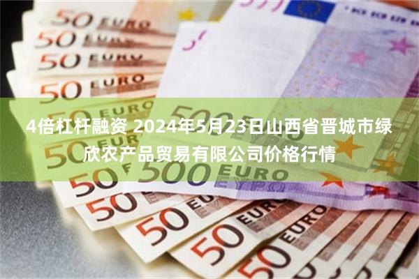 4倍杠杆融资 2024年5月23日山西省晋城市绿欣农产品贸易有限公司价格行情