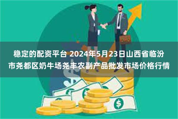 稳定的配资平台 2024年5月23日山西省临汾市尧都区奶牛场尧丰农副产品批发市场价格行情