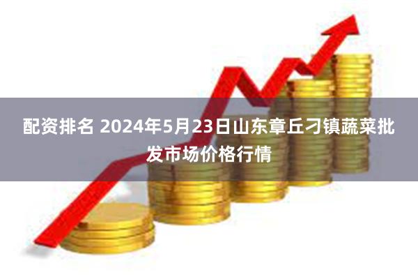 配资排名 2024年5月23日山东章丘刁镇蔬菜批发市场价格行情