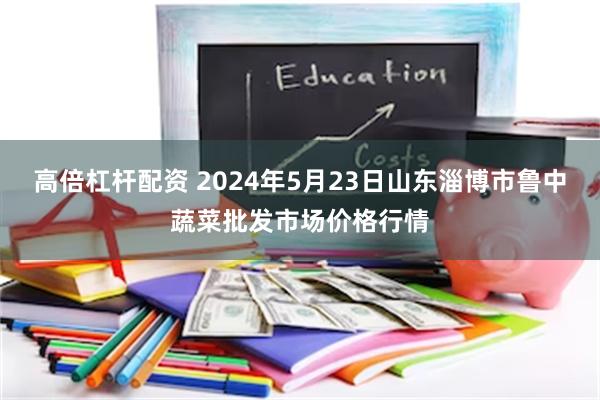 高倍杠杆配资 2024年5月23日山东淄博市鲁中蔬菜批发市场价格行情