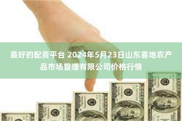 最好的配资平台 2024年5月23日山东喜地农产品市场管理有限公司价格行情