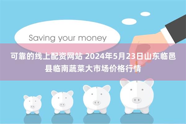 可靠的线上配资网站 2024年5月23日山东临邑县临南蔬菜大市场价格行情