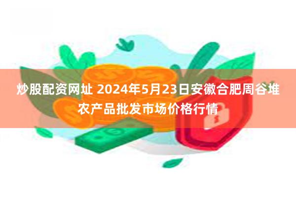 炒股配资网址 2024年5月23日安徽合肥周谷堆农产品批发市场价格行情