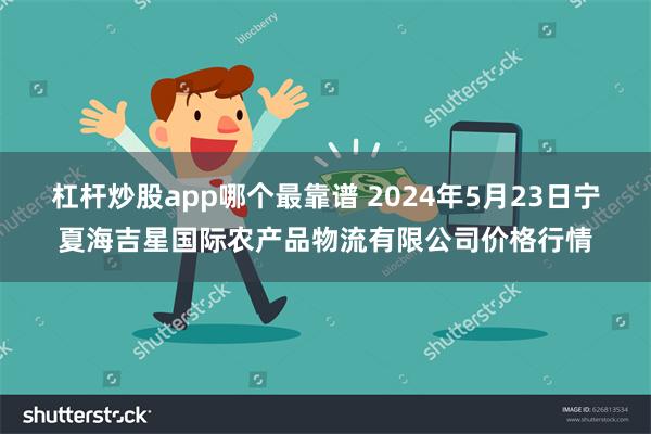 杠杆炒股app哪个最靠谱 2024年5月23日宁夏海吉星国际农产品物流有限公司价格行情