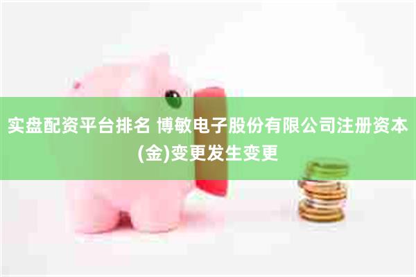 实盘配资平台排名 博敏电子股份有限公司注册资本(金)变更发生变更