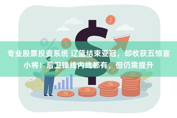 专业股票投资系统 辽篮结束亚冠，却收获五惊喜小将！后卫锋线内线都有，但仍需提升