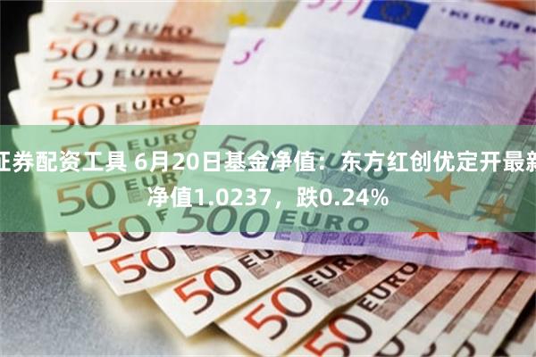 证券配资工具 6月20日基金净值：东方红创优定开最新净值1.0237，跌0.24%