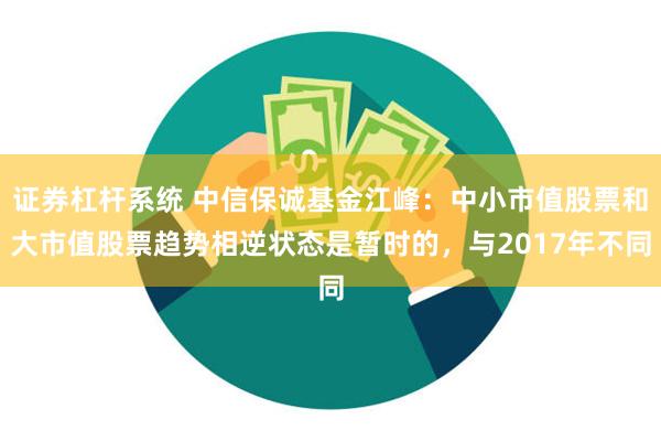 证券杠杆系统 中信保诚基金江峰：中小市值股票和大市值股票趋势相逆状态是暂时的，与2017年不同