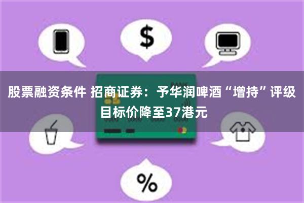 股票融资条件 招商证券：予华润啤酒“增持”评级 目标价降至37港元