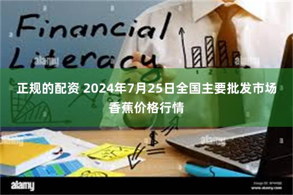 正规的配资 2024年7月25日全国主要批发市场香蕉价格行情