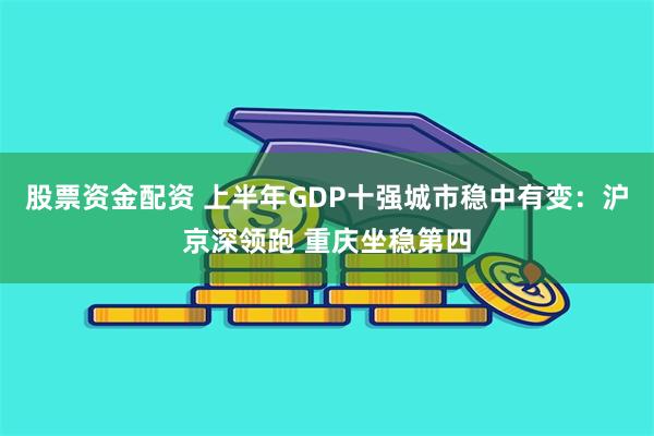 股票资金配资 上半年GDP十强城市稳中有变：沪京深领跑 重庆坐稳第四