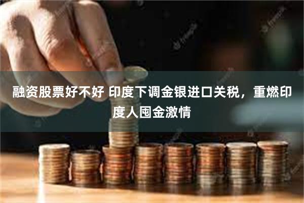 融资股票好不好 印度下调金银进口关税，重燃印度人囤金激情