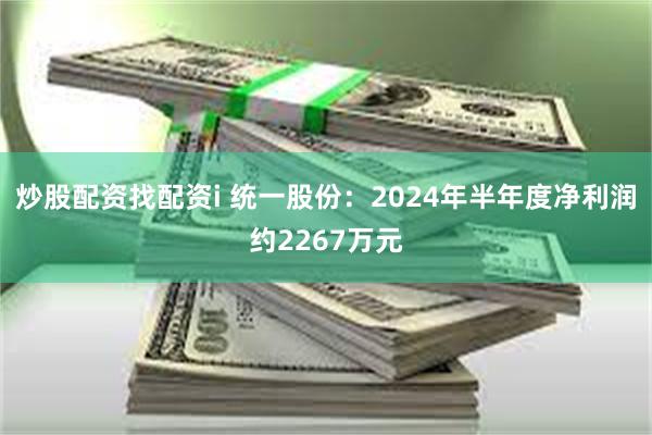 炒股配资找配资i 统一股份：2024年半年度净利润约2267万元