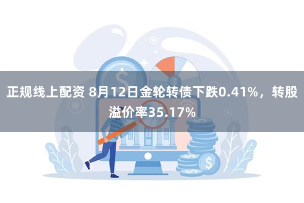 正规线上配资 8月12日金轮转债下跌0.41%，转股溢价率35.17%