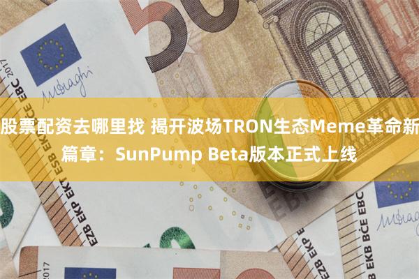 股票配资去哪里找 揭开波场TRON生态Meme革命新篇章：SunPump Beta版本正式上线