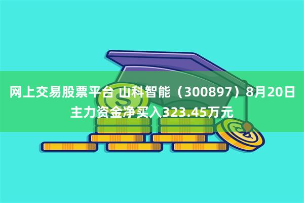 网上交易股票平台 山科智能（300897）8月20日主力资金净买入323.45万元