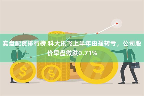 实盘配资排行榜 科大讯飞上半年由盈转亏，公司股价早盘微跌0.71%