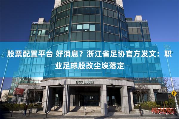 股票配置平台 好消息？浙江省足协官方发文：职业足球股改尘埃落定