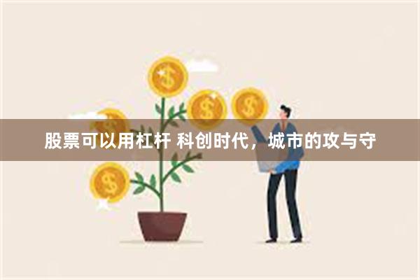 股票可以用杠杆 科创时代，城市的攻与守