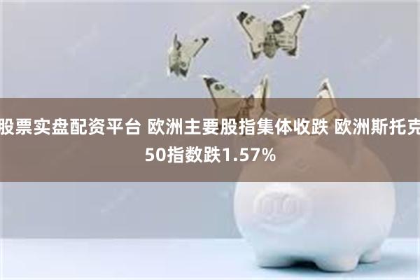 股票实盘配资平台 欧洲主要股指集体收跌 欧洲斯托克50指数跌1.57%