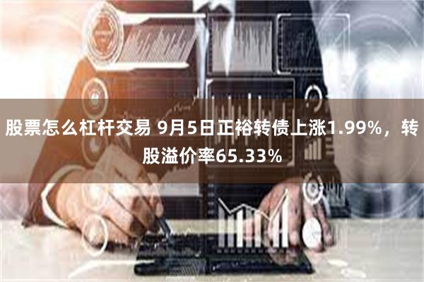 股票怎么杠杆交易 9月5日正裕转债上涨1.99%，转股溢价率65.33%