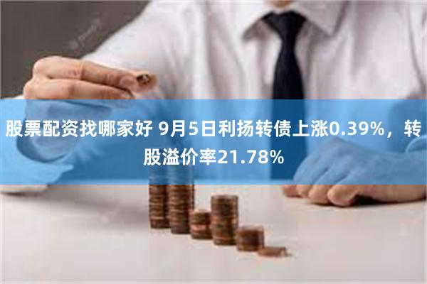 股票配资找哪家好 9月5日利扬转债上涨0.39%，转股溢价率21.78%