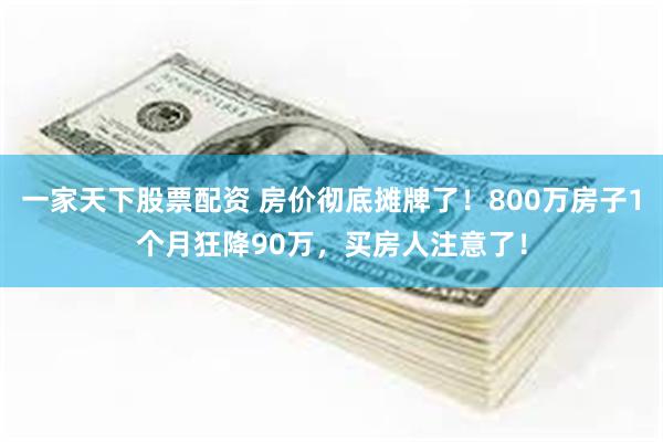 一家天下股票配资 房价彻底摊牌了！800万房子1个月狂降90万，买房人注意了！