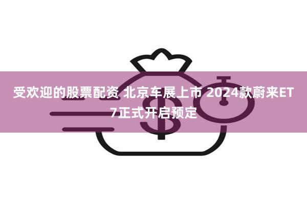 受欢迎的股票配资 北京车展上市 2024款蔚来ET7正式开启预定