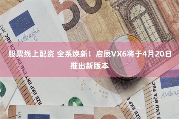 股票线上配资 全系焕新！启辰VX6将于4月20日推出新版本