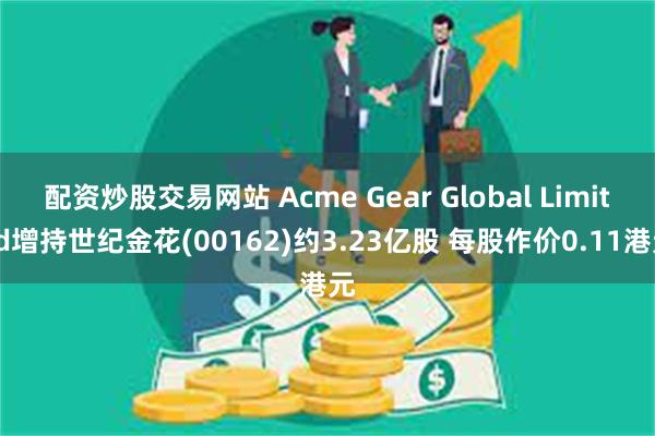 配资炒股交易网站 Acme Gear Global Limited增持世纪金花(00162)约3.23亿股 每股作价0.11港元