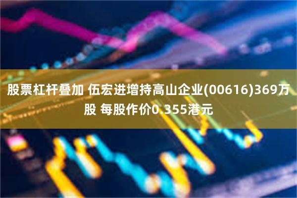 股票杠杆叠加 伍宏进增持高山企业(00616)369万股 每股作价0.355港元