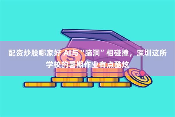 配资炒股哪家好 AI与“脑洞”相碰撞，深圳这所学校的暑期作业有点酷炫