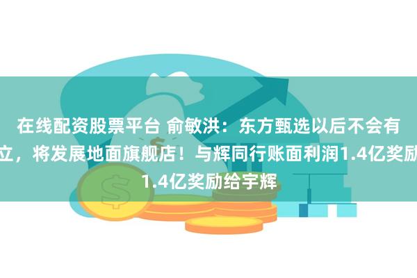 在线配资股票平台 俞敏洪：东方甄选以后不会有主播独立，将发展地面旗舰店！与辉同行账面利润1.4亿奖励给宇辉