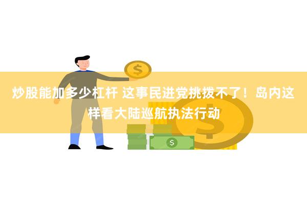 炒股能加多少杠杆 这事民进党挑拨不了！岛内这样看大陆巡航执法行动