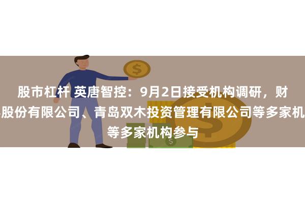 股市杠杆 英唐智控：9月2日接受机构调研，财通证券股份有限公司、青岛双木投资管理有限公司等多家机构参与