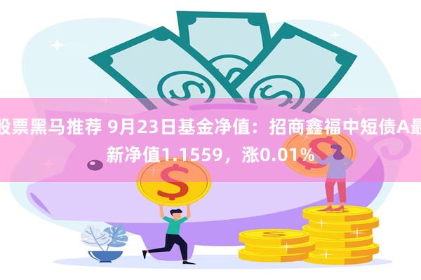 股票黑马推荐 9月23日基金净值：招商鑫福中短债A最新净值1.1559，涨0.01%