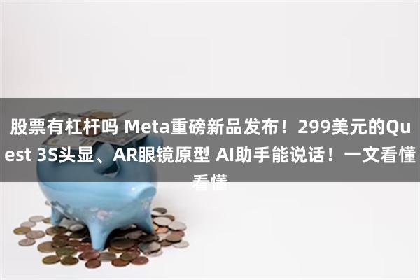 股票有杠杆吗 Meta重磅新品发布！299美元的Quest 3S头显、AR眼镜原型 AI助手能说话！一文看懂