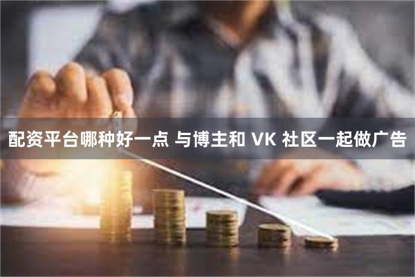 配资平台哪种好一点 与博主和 VK 社区一起做广告