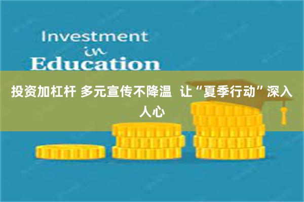 投资加杠杆 多元宣传不降温  让“夏季行动”深入人心