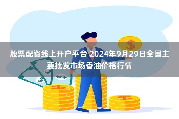 股票配资线上开户平台 2024年9月29日全国主要批发市场香油价格行情