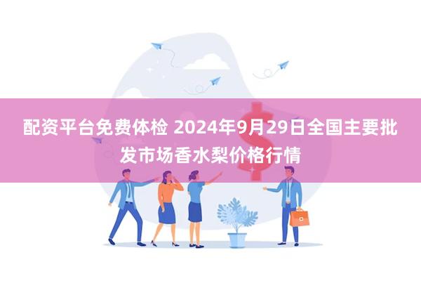 配资平台免费体检 2024年9月29日全国主要批发市场香水梨价格行情