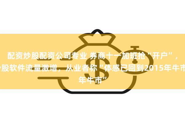 配资炒股配资公司专业 券商十一加班抢“开户”，炒股软件流量激增，从业者称“体感已回到2015年牛市”