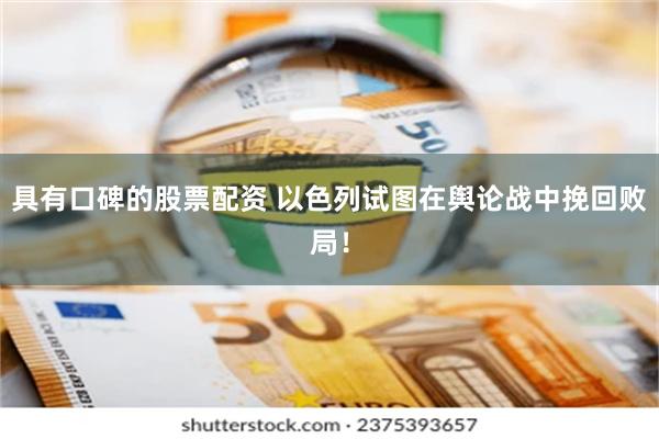 具有口碑的股票配资 以色列试图在舆论战中挽回败局！