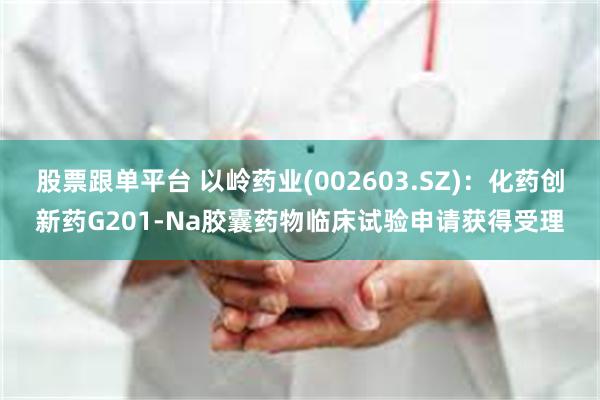 股票跟单平台 以岭药业(002603.SZ)：化药创新药G201-Na胶囊药物临床试验申请获得受理