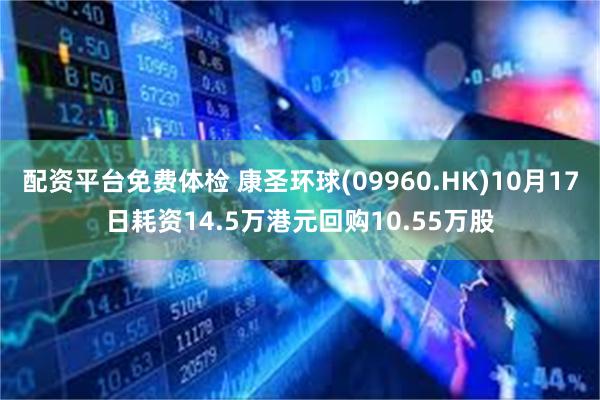 配资平台免费体检 康圣环球(09960.HK)10月17日耗资14.5万港元回购10.55万股